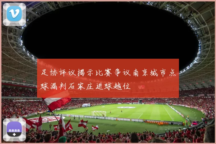 足协评议揭示比赛争议南京城市点球漏判石家庄进球越位