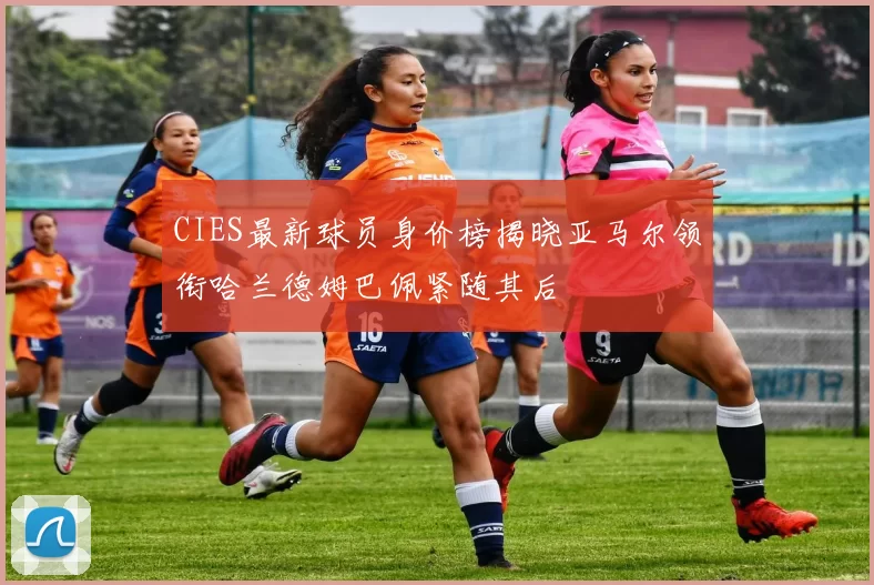 CIES最新球员身价榜揭晓亚马尔领衔哈兰德姆巴佩紧随其后