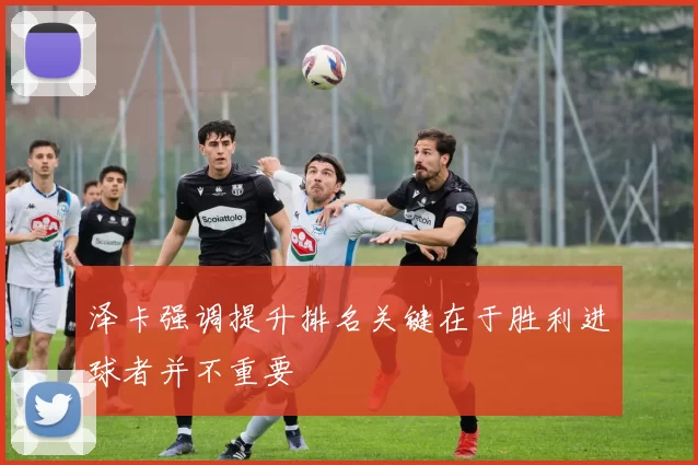 泽卡强调提升排名关键在于胜利进球者并不重要