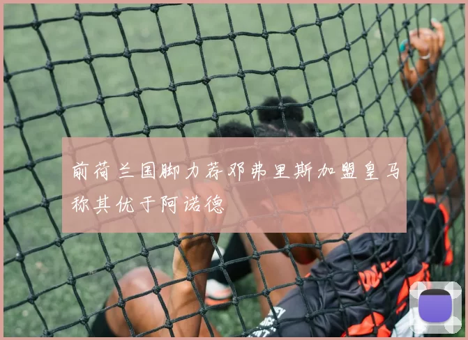 前荷兰国脚力荐邓弗里斯加盟皇马称其优于阿诺德