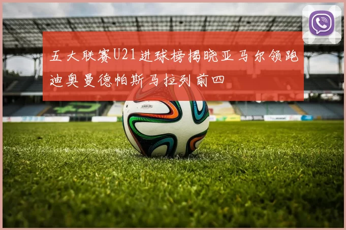 五大联赛U21进球榜揭晓亚马尔领跑迪奥曼德帕斯马拉列前四