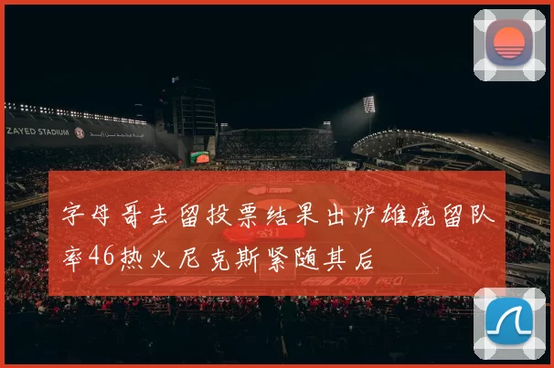 字母哥去留投票结果出炉雄鹿留队率46热火尼克斯紧随其后