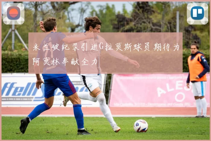 米兰破纪录引进G拉莫斯球员期待为阿莫林奉献全力