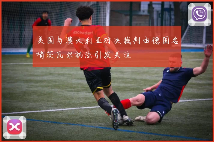 美国与澳大利亚对决裁判由德国名哨茨瓦尔执法引发关注