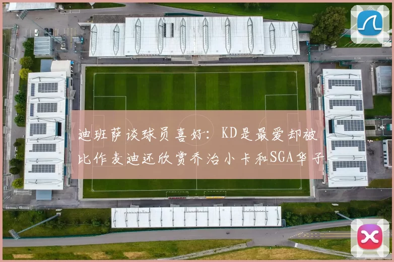 迪班萨谈球员喜好：KD是最爱却被比作麦迪还欣赏乔治小卡和SGA华子