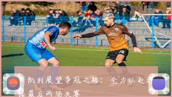 斯凯利展望争冠之路：全力以赴迎接最后两场决赛