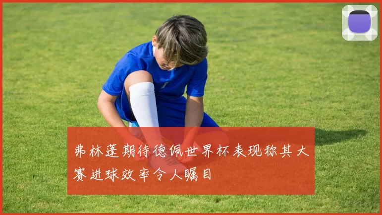 弗林蓬期待德佩世界杯表现称其大赛进球效率令人瞩目